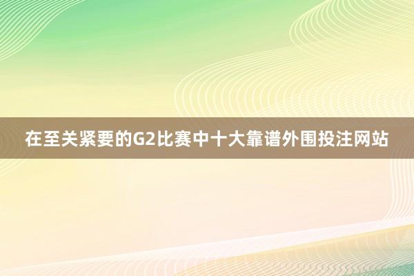 在至关紧要的G2比赛中十大靠谱外围投注网站