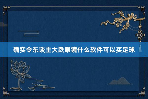 确实令东谈主大跌眼镜什么软件可以买足球