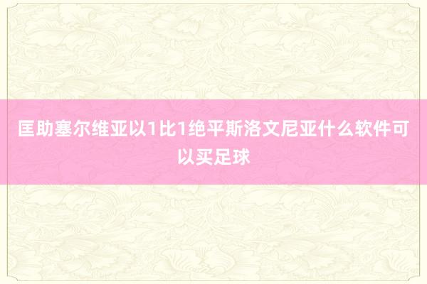 匡助塞尔维亚以1比1绝平斯洛文尼亚什么软件可以买足球