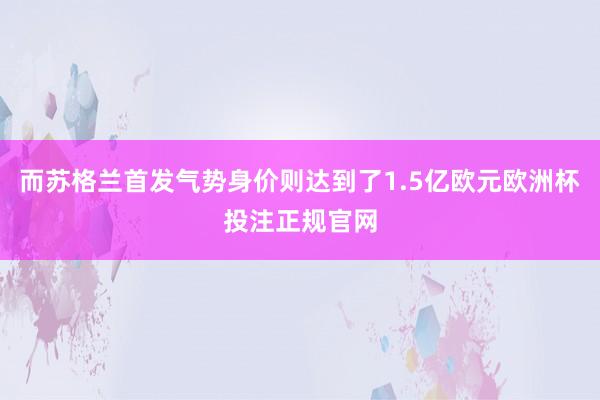 而苏格兰首发气势身价则达到了1.5亿欧元欧洲杯投注正规官网