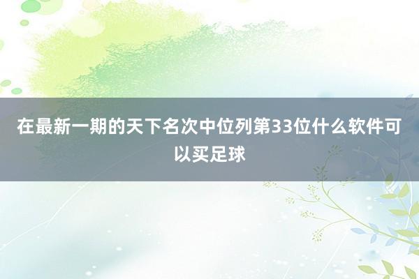 在最新一期的天下名次中位列第33位什么软件可以买足球