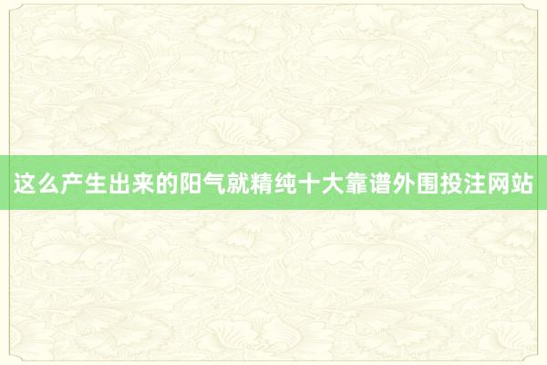 这么产生出来的阳气就精纯十大靠谱外围投注网站