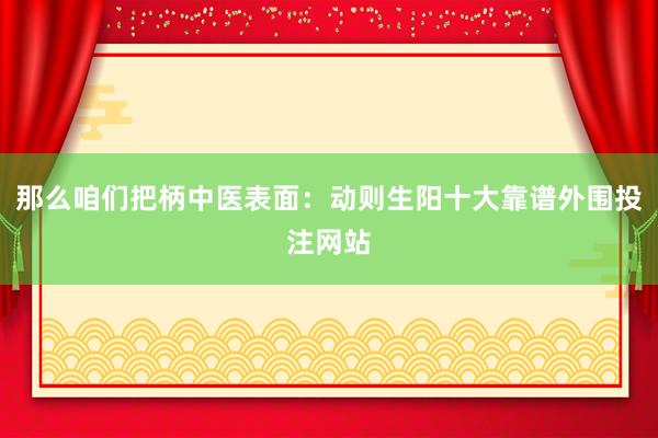 那么咱们把柄中医表面：动则生阳十大靠谱外围投注网站