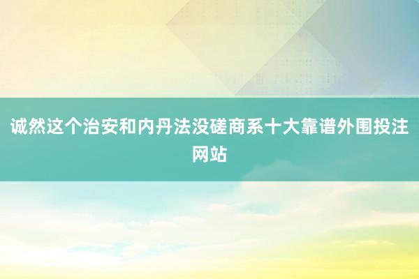 诚然这个治安和内丹法没磋商系十大靠谱外围投注网站