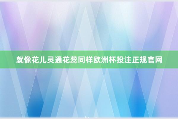 就像花儿灵通花蕊同样欧洲杯投注正规官网