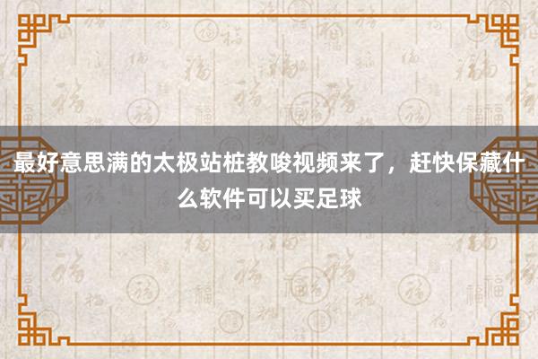 最好意思满的太极站桩教唆视频来了，赶快保藏什么软件可以买足球