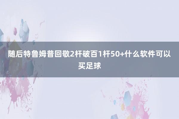 随后特鲁姆普回敬2杆破百1杆50+什么软件可以买足球