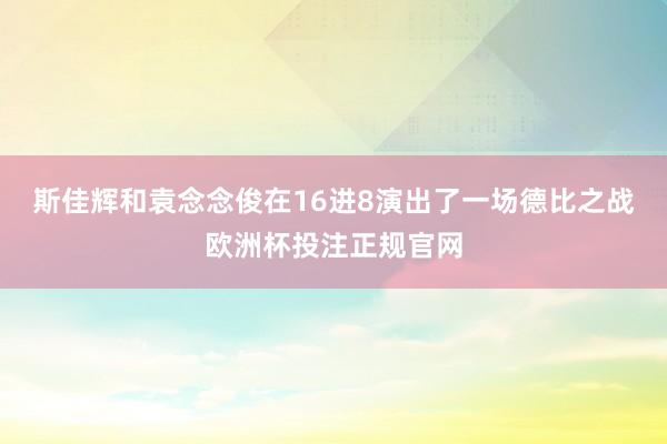 斯佳辉和袁念念俊在16进8演出了一场德比之战欧洲杯投注正规官网