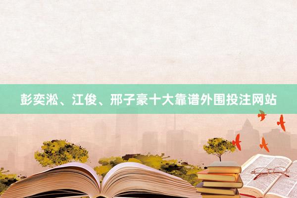 彭奕淞、江俊、邢子豪十大靠谱外围投注网站