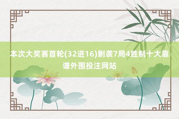 本次大奖赛首轮(32进16)剿袭7局4胜制十大靠谱外围投注网站