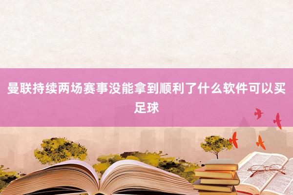 曼联持续两场赛事没能拿到顺利了什么软件可以买足球