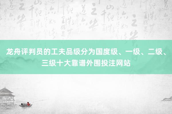 龙舟评判员的工夫品级分为国度级、一级、二级、三级十大靠谱外围投注网站