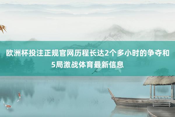 欧洲杯投注正规官网历程长达2个多小时的争夺和5局激战体育最新信息