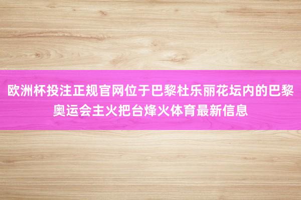 欧洲杯投注正规官网位于巴黎杜乐丽花坛内的巴黎奥运会主火把台烽火体育最新信息