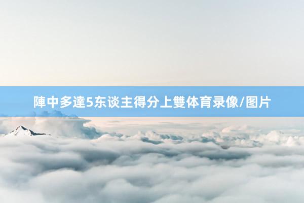 陣中多達5东谈主得分上雙体育录像/图片