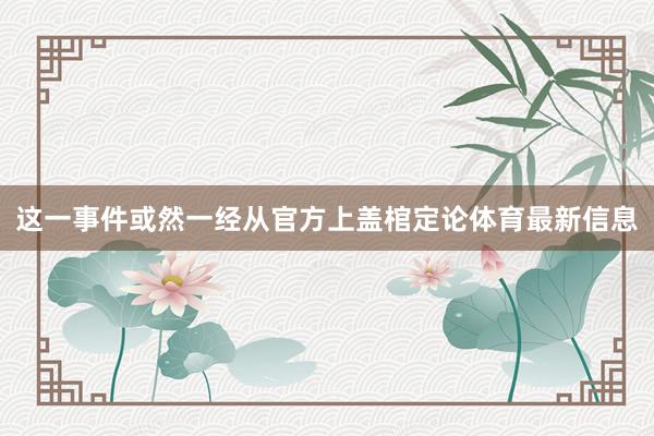 这一事件或然一经从官方上盖棺定论体育最新信息