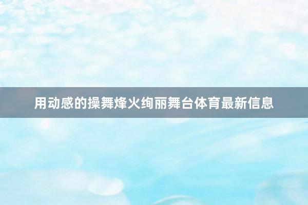 用动感的操舞烽火绚丽舞台体育最新信息